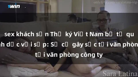 sex khách sạn Thư ký Việt Nam bị tố quan hệ tình dục với sếp: Sự cố gây sốc tại văn phòng công ty