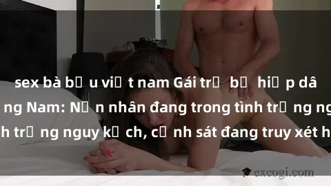 sex bà bầu việt nam Gái trẻ bị hiếp dâm bạo lực tại Quảng Nam: Nạn nhân đang trong tình trạng nguy kịch, cảnh sát đang truy xét hung thủ.