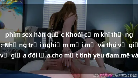 phim sex hàn quốc Khoái cảm khi thử nghiệm sex trói buộc: Những trải nghiệm mới mẻ và thú vị giữa đôi lứa cho một tình yêu đam mê và đầy hứng thú.
