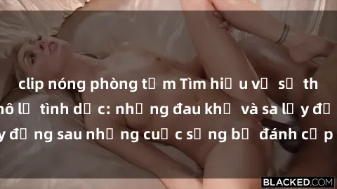clip nóng phòng tắm Tìm hiểu về sự thật đằng sau sex nô lệ tình dục: những đau khổ và sa lầy đằng sau những cuộc sống bị đánh cắp và bị lạm dụng.