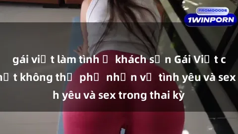 gái việt làm tình ở khách sạn Gái Việt có bầu: Sự thật không thể phủ nhận về tình yêu và sex trong thai kỳ