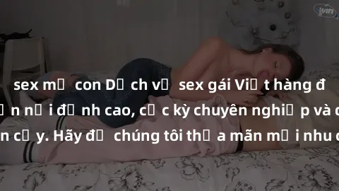 sex mẹ con Dịch vụ sex gái Việt hàng đầu, làm gái gọi tận nơi đỉnh cao, cực kỳ chuyên nghiệp và đáng tin cậy. Hãy để chúng tôi thỏa mãn mọi nhu cầu của bạn ngay hôm nay!