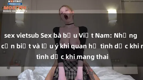 sex vietsub Sex bà bầu Việt Nam: Những thông tin cần biết và lưu ý khi quan hệ tình dục khi mang thai