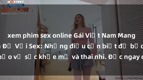 xem phim sex online Gái Việt Nam Mang Thai Đang Gặp Vấn Đề Với Sex: Những điều cần biết để bảo vệ sức khỏe mẹ và thai nhi. Đọc ngay để hiểu rõ vấn đề!