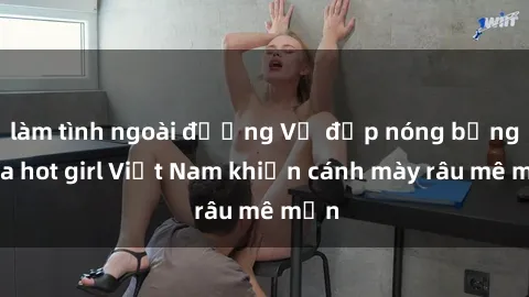 làm tình ngoài đường Vẻ đẹp nóng bỏng của hot girl Việt Nam khiến cánh mày râu mê mẩn