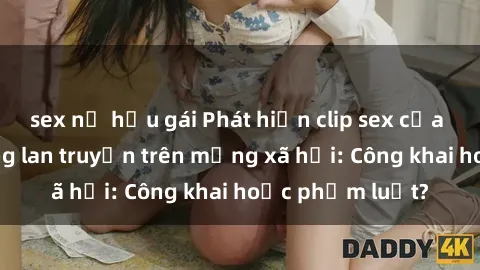 sex nữ hầu gái Phát hiện clip sex của người nổi tiếng lan truyền trên mạng xã hội: Công khai hoặc phạm luật?