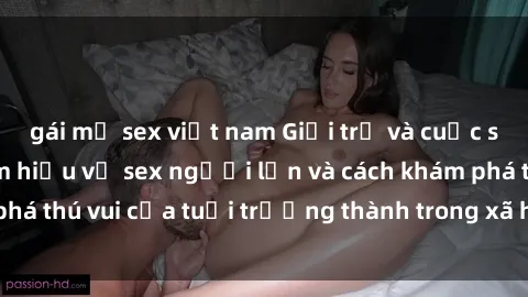 gái mỹ sex việt nam Giới trẻ và cuộc sống tình dục: Tìm hiểu về sex người lớn và cách khám phá thú vui của tuổi trưởng thành trong xã hội đương đại.