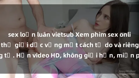 sex loạn luân vietsub Xem phim sex online: Cùng khám phá thế giới dục vọng một cách tự do và riêng tư. Hơn video HD, không giới hạn, miễn phí. Chỉ có tại đây!