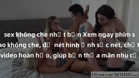 sex không che nhật bản Xem ngay phim sex full HD đỉnh cao không che, độ nét hình ảnh sắc nét, chất lượng video hoàn hảo, giúp bạn thỏa mãn nhu cầu tình dục một cách đắm chìm.