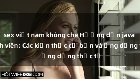 sex việt nam không che Hướng dẫn java cho sinh viên: Các kiến thức cơ bản và ứng dụng thực tế