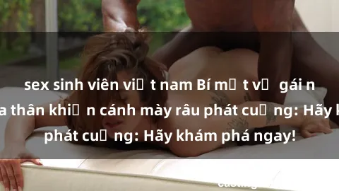 sex sinh viên việt nam Bí mật về gái nóng bỏng khỏa thân khiến cánh mày râu phát cuồng: Hãy khám phá ngay!