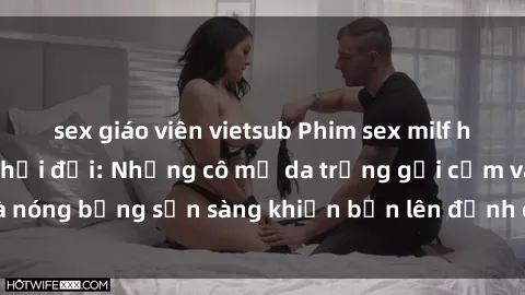 sex giáo viên vietsub Phim sex milf hấp dẫn nhất mọi thời đại: Những cô mẹ da trắng gợi cảm và nóng bỏng sẵn sàng khiến bạn lên đỉnh chỉ trong chớp mắt!
