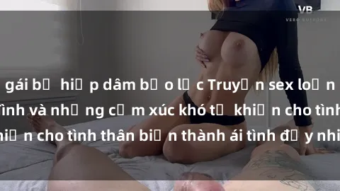 gái bị hiếp dâm bạo lực Truyện sex loạn luân: Bí mật gia đình và những cảm xúc khó tả khiến cho tình thân biến thành ái tình đầy nhiệt huyết