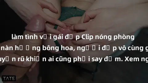 làm tình với gái đẹp Clip nóng phòng tắm: Hít thở nồng nàn hương bông hoa, người đẹp vô cùng gợi cảm và quyến rũ khiến ai cũng phải say đắm. Xem ngay để trải nghiệm điều đặc biệt!