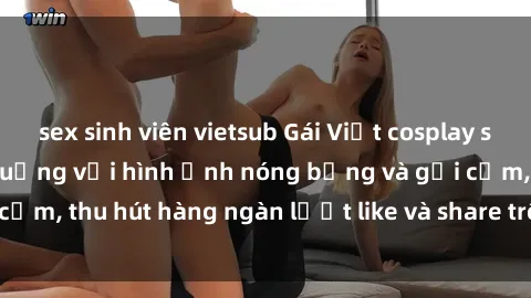 sex sinh viên vietsub Gái Việt cosplay sexy khiến fan phát cuồng với hình ảnh nóng bỏng và gợi cảm, thu hút hàng ngàn lượt like và share trên mạng xã hội.