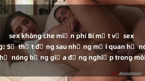 sex không che miễn phí Bí mật về sex nhân viên văn phòng: Sự thật đằng sau những mối quan hệ nóng bỏng giữa đồng nghiệp trong môi trường làm việc.
