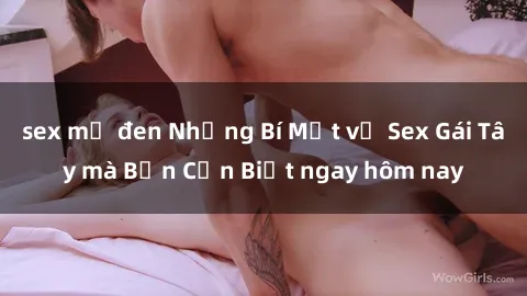 sex mỹ đen Những Bí Mật về Sex Gái Tây mà Bạn Cần Biết ngay hôm nay