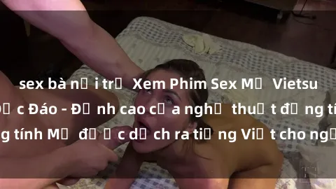 sex bà nội trợ Xem Phim Sex Mỹ Vietsub Online Miễn Phí Độc Đáo - Đỉnh cao của nghệ thuật đồng tính Mỹ được dịch ra tiếng Việt cho người xem hiểu rõ hơn.
