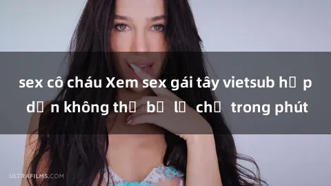 sex cô cháu Xem sex gái tây vietsub hấp dẫn không thể bỏ lỡ chỉ trong phút