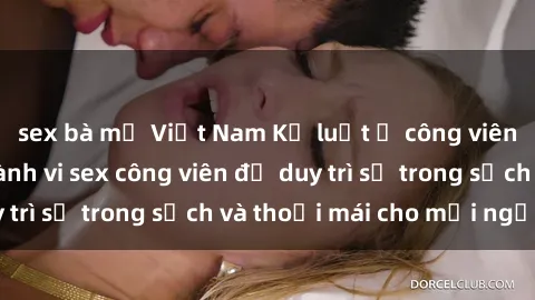 sex bà mẹ Việt Nam Kỷ luật ở công viên: Chấn chỉnh hành vi sex công viên để duy trì sự trong sạch và thoải mái cho mọi người.