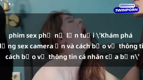 phim sex phụ nữ lớn tuổi 'Khám phá nguy cơ của việc sử dụng sex camera ẩn và cách bảo vệ thông tin cá nhân của bạn'