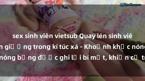 sex sinh viên vietsub Quay lén sinh viên làm tình ngay trên giường trong kí túc xá - Khoảnh khắc nóng bỏng được ghi lại bí mật, khiến cả trường học xôn xao.