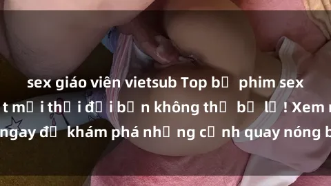 sex giáo viên vietsub Top bộ phim sex Hàn Quốc hot nhất mọi thời đại bạn không thể bỏ lỡ! Xem ngay để khám phá những cảnh quay nóng bỏng, đầy nghẹt thở!