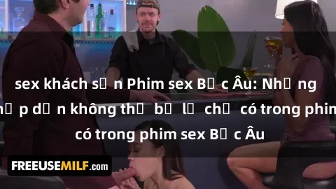 sex khách sạn Phim sex Bắc Âu: Những cảnh nóng hấp dẫn không thể bỏ lỡ chỉ có trong phim sex Bắc Âu