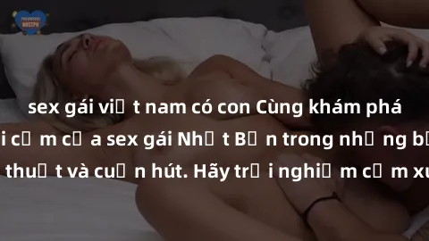 sex gái việt nam có con Cùng khám phá vẻ đẹp và sức gợi cảm của sex gái Nhật Bản trong những bộ phim đầy nghệ thuật và cuốn hút. Hãy trải nghiệm cảm xúc đầy mới mẻ và sống động từ những cảnh quay tinh