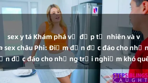 sex y tá Khám phá vẻ đẹp tự nhiên và văn hóa đa dạng qua sex châu Phi: Điểm đến độc đáo cho những trải nghiệm khó quên