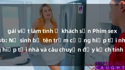 gái việt làm tình ở khách sạn Phim sex cưỡng hiếp vietsub: Nữ sinh bị tên trộm cưỡng hiếp tại nhà và câu chuyện đầy kịch tính của vietsub