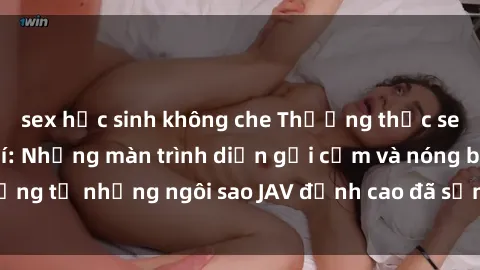 sex học sinh không che Thưởng thức sex JAV idol miễn phí: Những màn trình diễn gợi cảm và nóng bỏng từ những ngôi sao JAV đỉnh cao đã sẵn sàng để bạn khám phá.