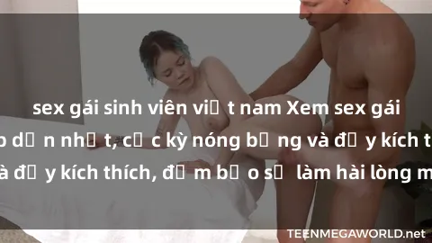 sex gái sinh viên việt nam Xem sex gái trẻ không che hấp dẫn nhất, cực kỳ nóng bỏng và đầy kích thích, đảm bảo sẽ làm hài lòng mọi người!
