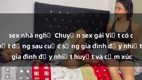 sex nhà nghỉ Chuyện sex gái Việt có chồng: Những bí mật đằng sau cuộc sống gia đình đầy nhiệt huyết và cảm xúc
