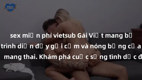 sex miễn phí vietsub Gái Việt mang bầu và làm tình: Màn trình diễn đầy gợi cảm và nóng bỏng của phụ nữ mang thai. Khám phá cuộc sống tình dục đầy hấp dẫn và mới lạ của họ!