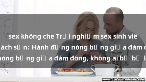 sex không che Trải nghiệm sex sinh viên sôi động trong khách sạn: Hành động nóng bỏng giữa đám đông, không ai bị bỏ lỡ