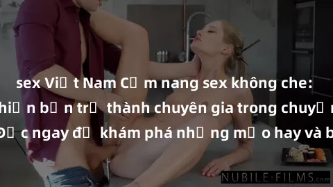 sex Việt Nam Cẩm nang sex không che: Những bí quyết khiến bạn trở thành chuyên gia trong chuyện ấy! Đọc ngay để khám phá những mẹo hay và bí quyết tình dục không che.