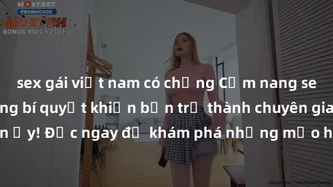 sex gái việt nam có chồng Cẩm nang sex không che: Những bí quyết khiến bạn trở thành chuyên gia trong chuyện ấy! Đọc ngay để khám phá những mẹo hay và bí quyết tình dục không che.