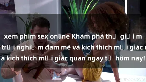 xem phim sex online Khám phá thế giới mới của sex online: trải nghiệm đam mê và kích thích mọi giác quan ngay từ hôm nay!