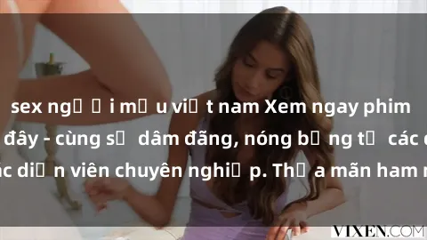 sex người mẫu việt nam Xem ngay phim sex miễn phí tại đây - cùng sự dâm đãng, nóng bỏng từ các diễn viên chuyên nghiệp. Thỏa mãn ham muốn ngay hôm nay!