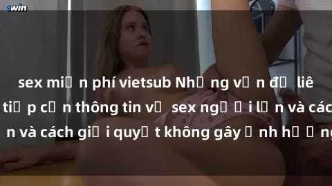 sex miễn phí vietsub Những vấn đề liên quan đến việc tiếp cận thông tin về sex người lớn và cách giải quyết không gây ảnh hưởng đến trẻ em