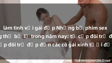 làm tình với gái đẹp Những bộ phim sex JAV hot nhất không thể bỏ lỡ trong năm nay: từ cặp đôi trẻ đẹp đến các cô gái xinh tươi đầy sức hút.