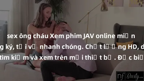 sex ông cháu Xem phim JAV online miễn phí không cần đăng ký, tải về nhanh chóng. Chất lượng HD, dễ dàng tìm kiếm và xem trên mọi thiết bị. Đặc biệt, không quảng cáo làm phiền.