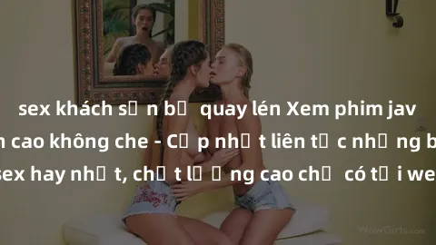 sex khách sạn bị quay lén Xem phim jav hd miễn phí đỉnh cao không che - Cập nhật liên tục những bộ phim sex hay nhất, chất lượng cao chỉ có tại website chuyên nghiệp hàng đầu.
