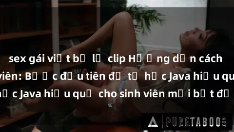 sex gái việt bị lộ clip Hướng dẫn cách học Java cho sinh viên: Bước đầu tiên để tự học Java hiệu quả cho sinh viên mới bắt đầu là gì?