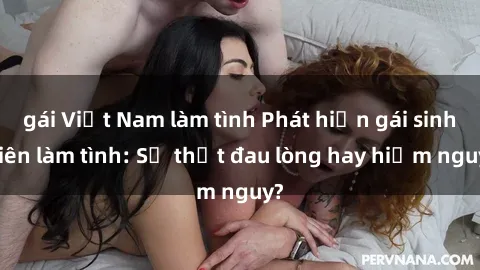 gái Việt Nam làm tình Phát hiện gái sinh viên làm tình: Sự thật đau lòng hay hiểm nguy?