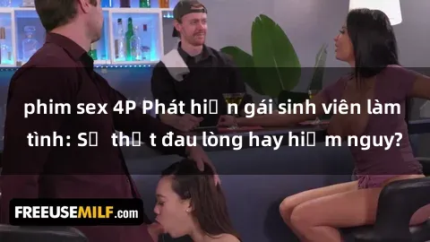 phim sex 4P Phát hiện gái sinh viên làm tình: Sự thật đau lòng hay hiểm nguy?