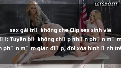 sex gái trẻ không che Clip sex sinh viên gây sốt mạng xã hội: Tuyên bố không chấp nhận phần mềm gián điệp, đòi xóa hình ảnh trên internet