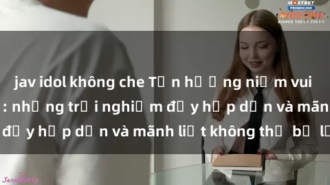 jav idol không che Tận hưởng niềm vui của sex với gái trẻ: những trải nghiệm đầy hấp dẫn và mãnh liệt không thể bỏ lỡ