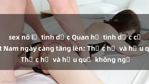 sex nô lệ tình dục Quan hệ tình dục của nữ sinh Việt Nam ngày càng tăng lên: Thực hư và hậu quả không ngờ